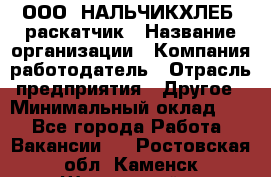 ООО "НАЛЬЧИКХЛЕБ" раскатчик › Название организации ­ Компания-работодатель › Отрасль предприятия ­ Другое › Минимальный оклад ­ 1 - Все города Работа » Вакансии   . Ростовская обл.,Каменск-Шахтинский г.